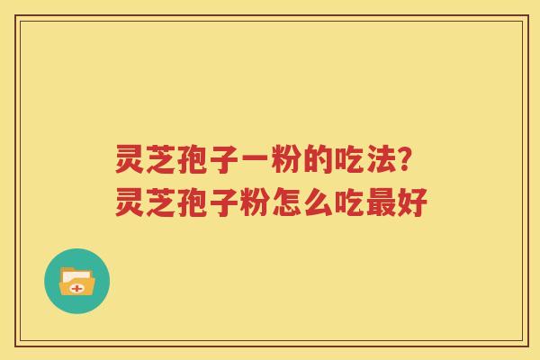 灵芝孢子一粉的吃法？灵芝孢子粉怎么吃最好