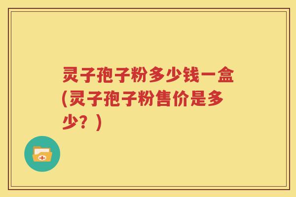 灵子孢子粉多少钱一盒(灵子孢子粉售价是多少？)