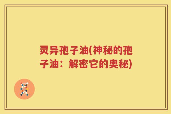 灵异孢子油(神秘的孢子油：解密它的奥秘)