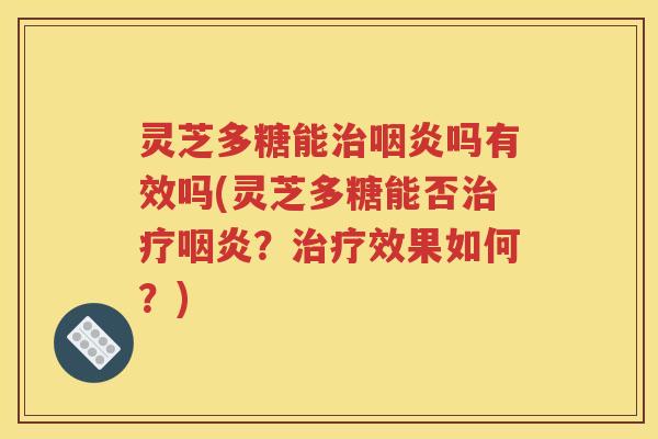 灵芝多糖能治咽炎吗有效吗(灵芝多糖能否治疗咽炎？治疗效果如何？)