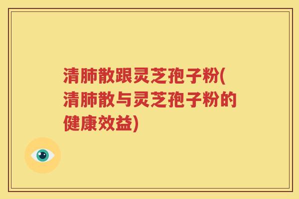 清肺散跟灵芝孢子粉(清肺散与灵芝孢子粉的健康效益)