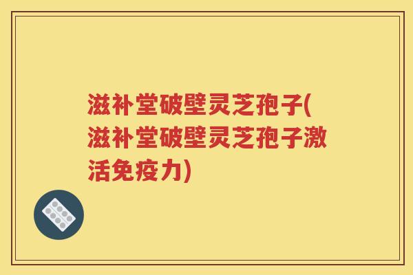 滋补堂破壁灵芝孢子(滋补堂破壁灵芝孢子激活免疫力)