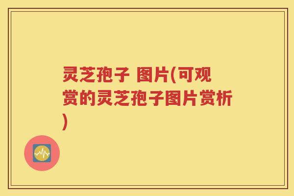 灵芝孢子 图片(可观赏的灵芝孢子图片赏析)