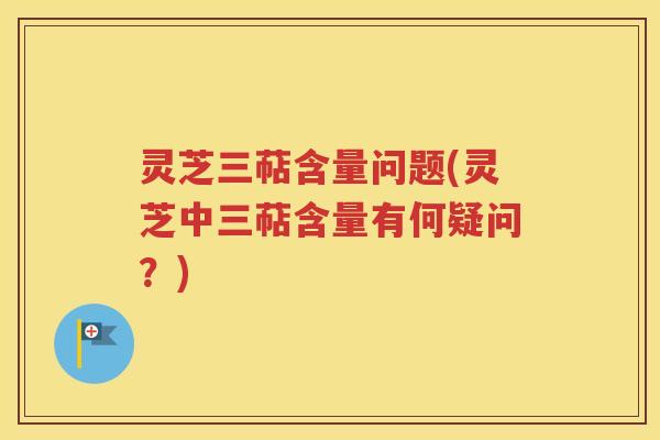 灵芝三萜含量问题(灵芝中三萜含量有何疑问？)