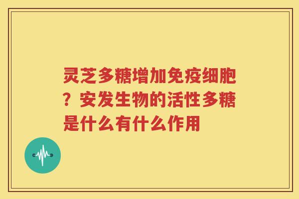 灵芝多糖增加免疫细胞？安发生物的活性多糖是什么有什么作用
