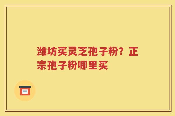 潍坊买灵芝孢子粉？正宗孢子粉哪里买