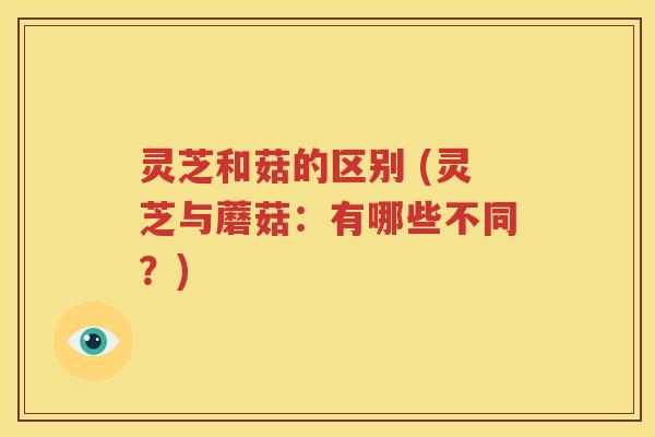 灵芝和菇的区别 (灵芝与蘑菇：有哪些不同？)