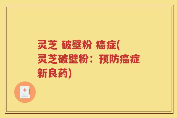 灵芝 破壁粉 癌症(灵芝破壁粉：预防癌症新良药)