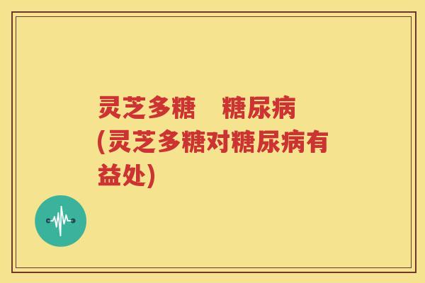 灵芝多糖   糖尿病(灵芝多糖对糖尿病有益处)