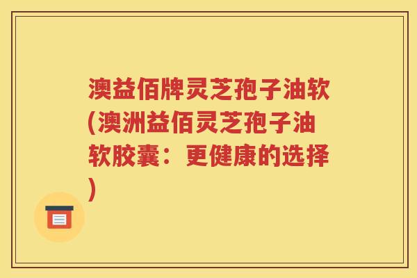澳益佰牌灵芝孢子油软(澳洲益佰灵芝孢子油软胶囊：更健康的选择)