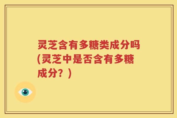 灵芝含有多糖类成分吗(灵芝中是否含有多糖成分？)