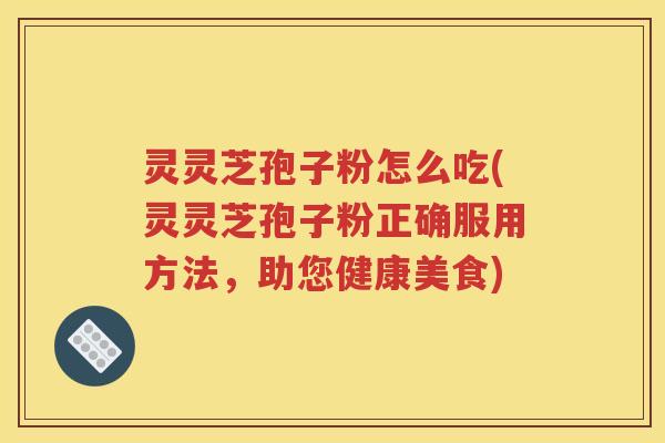 灵灵芝孢子粉怎么吃(灵灵芝孢子粉正确服用方法，助您健康美食)