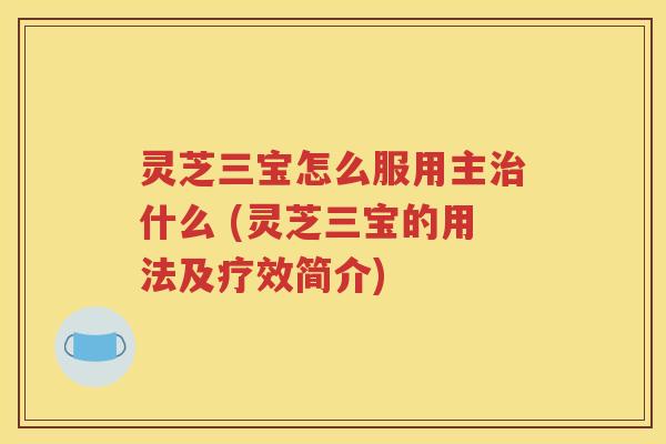 灵芝三宝怎么服用主治什么 (灵芝三宝的用法及疗效简介)