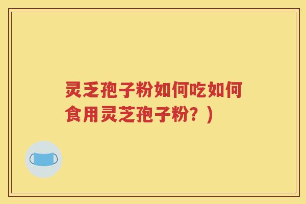 灵乏孢子粉如何吃如何食用灵芝孢子粉？)