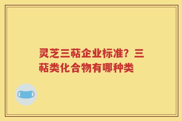 灵芝三萜企业标准？三萜类化合物有哪种类