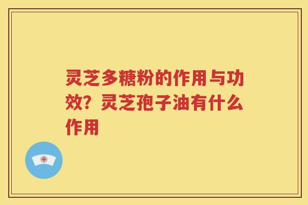 灵芝多糖粉的作用与功效？灵芝孢子油有什么作用