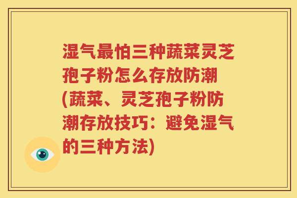 湿气最怕三种蔬菜灵芝孢子粉怎么存放防潮 (蔬菜、灵芝孢子粉防潮存放技巧：避免湿气的三种方法)