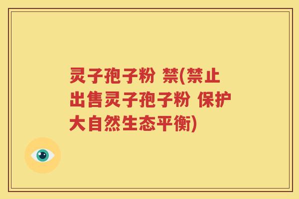 灵子孢子粉 禁(禁止出售灵子孢子粉 保护大自然生态平衡)