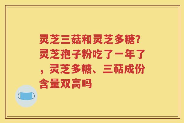 灵芝三菇和灵芝多糖？灵芝孢子粉吃了一年了，灵芝多糖、三萜成份含量双高吗