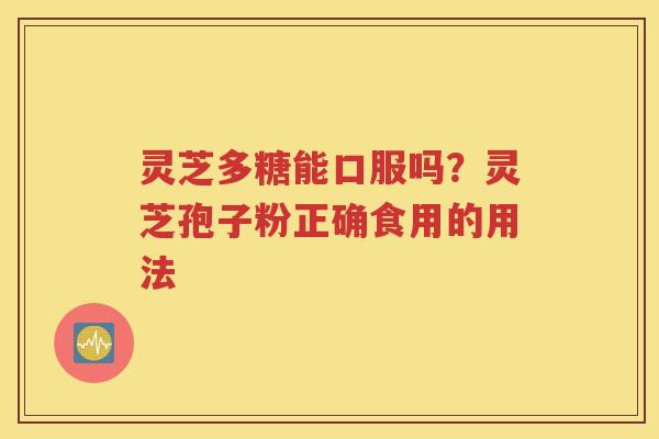 灵芝多糖能口服吗？灵芝孢子粉正确食用的用法