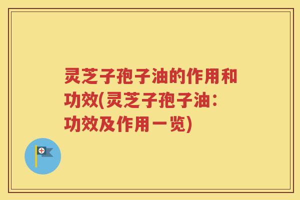 灵芝子孢子油的作用和功效(灵芝子孢子油：功效及作用一览)