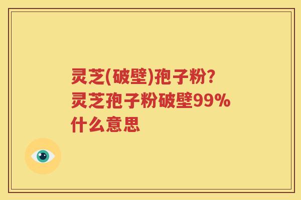 灵芝(破壁)孢子粉？灵芝孢子粉破壁99%什么意思