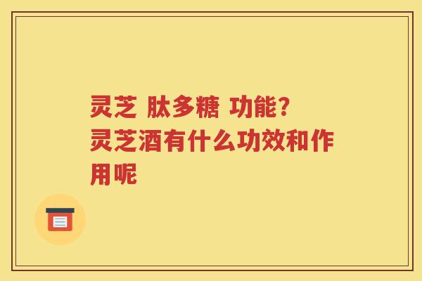 灵芝 肽多糖 功能？灵芝酒有什么功效和作用呢