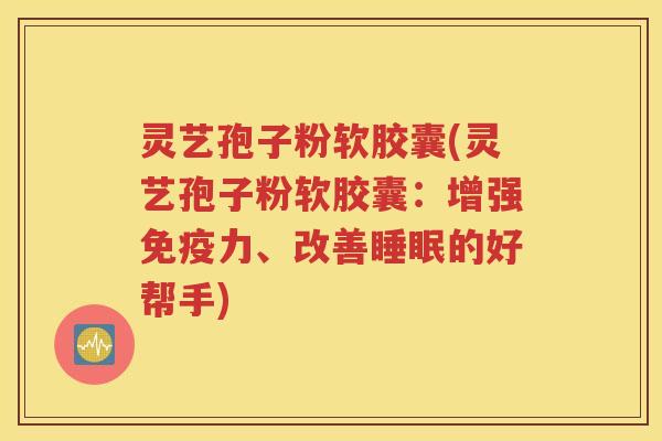 灵艺孢子粉软胶囊(灵艺孢子粉软胶囊：增强免疫力、改善睡眠的好帮手)