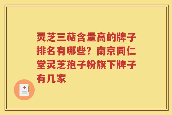 灵芝三萜含量高的牌子排名有哪些？南京同仁堂灵芝孢子粉旗下牌子有几家