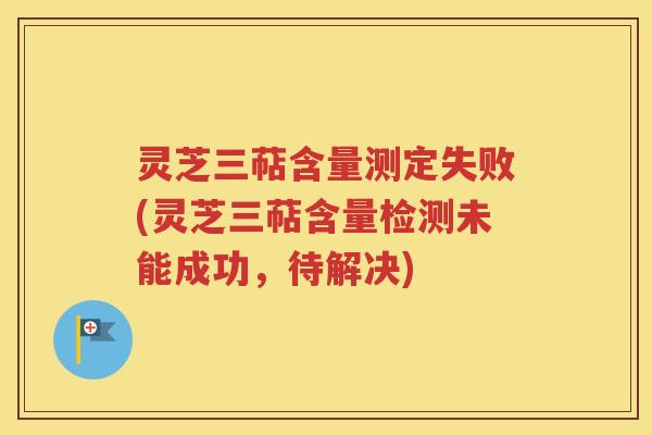 灵芝三萜含量测定失败(灵芝三萜含量检测未能成功，待解决)