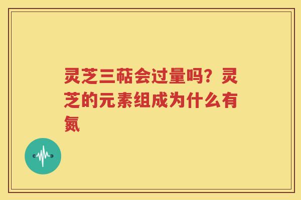 灵芝三萜会过量吗？灵芝的元素组成为什么有氮