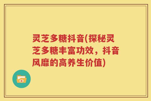 灵芝多糖抖音(探秘灵芝多糖丰富功效，抖音风靡的高养生价值)