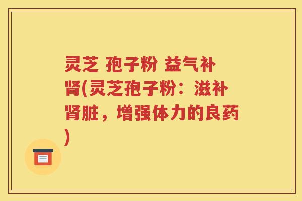 灵芝 孢子粉 益气补肾(灵芝孢子粉：滋补肾脏，增强体力的良药)