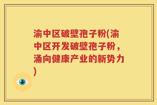 渝中区破壁孢子粉(渝中区开发破壁孢子粉，涌向健康产业的新势力)