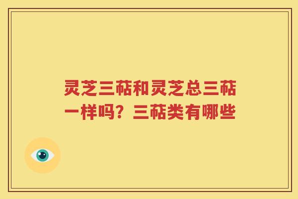 灵芝三萜和灵芝总三萜一样吗？三萜类有哪些
