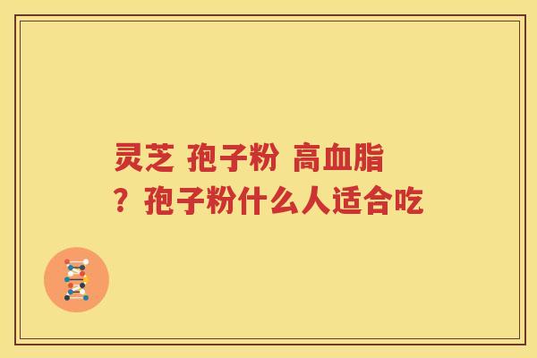 灵芝 孢子粉 高血脂？孢子粉什么人适合吃