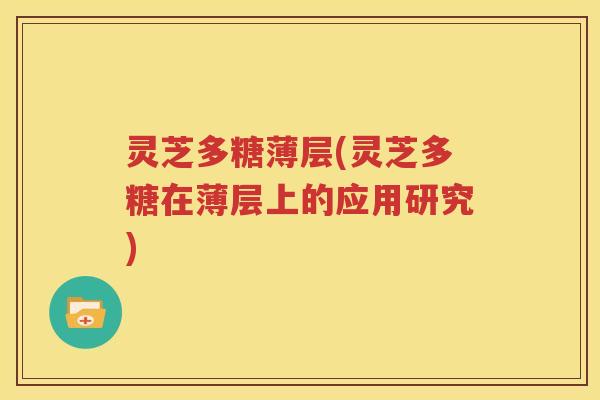 灵芝多糖薄层(灵芝多糖在薄层上的应用研究)