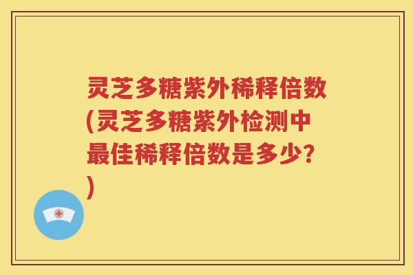 灵芝多糖紫外稀释倍数(灵芝多糖紫外检测中最佳稀释倍数是多少？)
