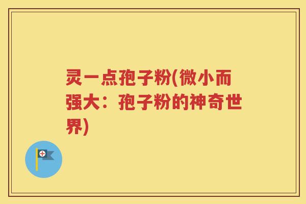 灵一点孢子粉(微小而强大：孢子粉的神奇世界)
