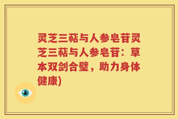 灵芝三萜与人参皂苷灵芝三萜与人参皂苷：草本双剑合璧，助力身体健康)