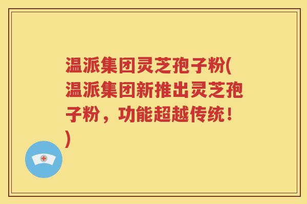 温派集团灵芝孢子粉(温派集团新推出灵芝孢子粉，功能超越传统！)