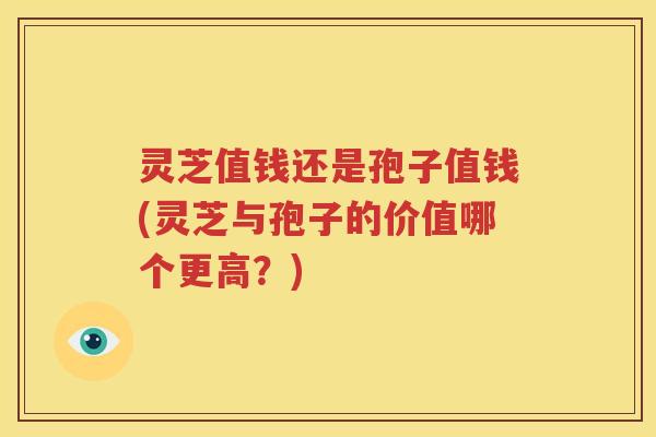 灵芝值钱还是孢子值钱(灵芝与孢子的价值哪个更高？)
