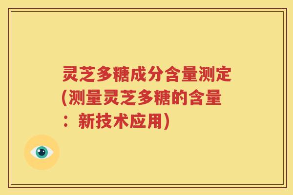 灵芝多糖成分含量测定(测量灵芝多糖的含量：新技术应用)