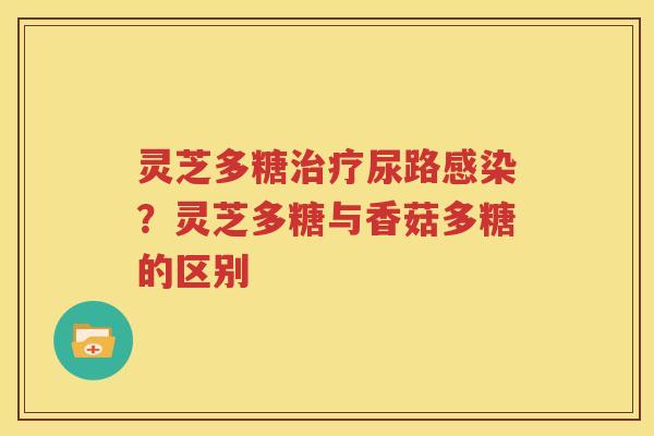 灵芝多糖治疗尿路感染？灵芝多糖与香菇多糖的区别