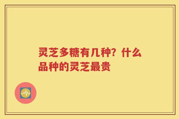 灵芝多糖有几种？什么品种的灵芝最贵