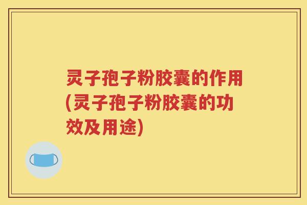 灵子孢子粉胶囊的作用(灵子孢子粉胶囊的功效及用途)
