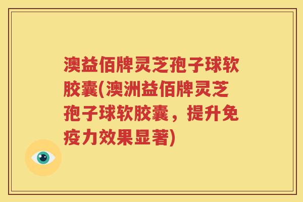 澳益佰牌灵芝孢子球软胶囊(澳洲益佰牌灵芝孢子球软胶囊，提升免疫力效果显著)