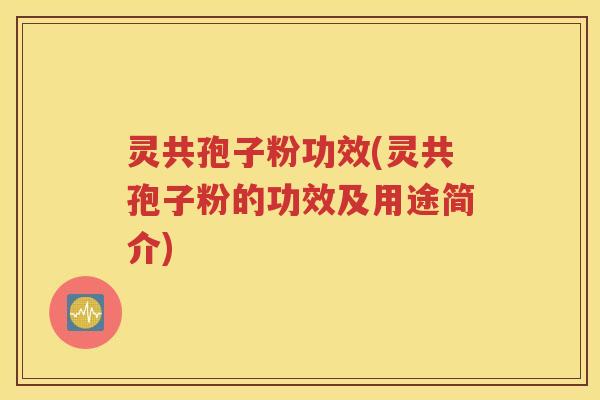 灵共孢子粉功效(灵共孢子粉的功效及用途简介)