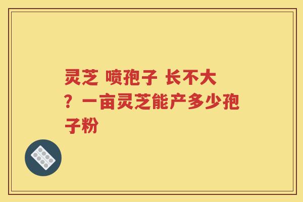 灵芝 喷孢子 长不大？一亩灵芝能产多少孢子粉