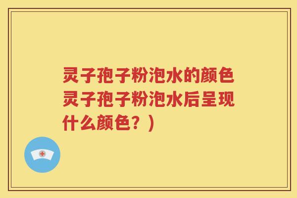 灵子孢子粉泡水的颜色灵子孢子粉泡水后呈现什么颜色？)